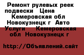 Ремонт рулевых реек,подвески › Цена ­ 2 000 - Кемеровская обл., Новокузнецк г. Авто » Услуги   . Кемеровская обл.,Новокузнецк г.